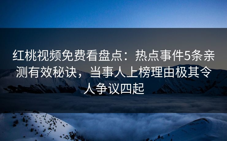 红桃视频免费看盘点：热点事件5条亲测有效秘诀，当事人上榜理由极其令人争议四起