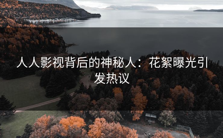 人人影视背后的神秘人：花絮曝光引发热议