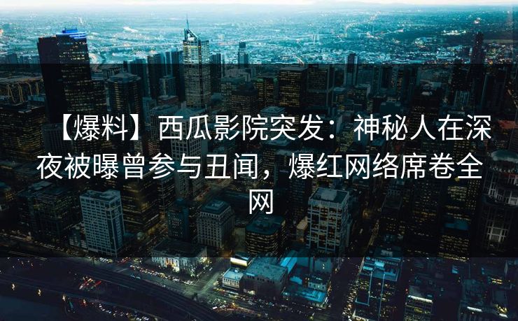【爆料】西瓜影院突发：神秘人在深夜被曝曾参与丑闻，爆红网络席卷全网