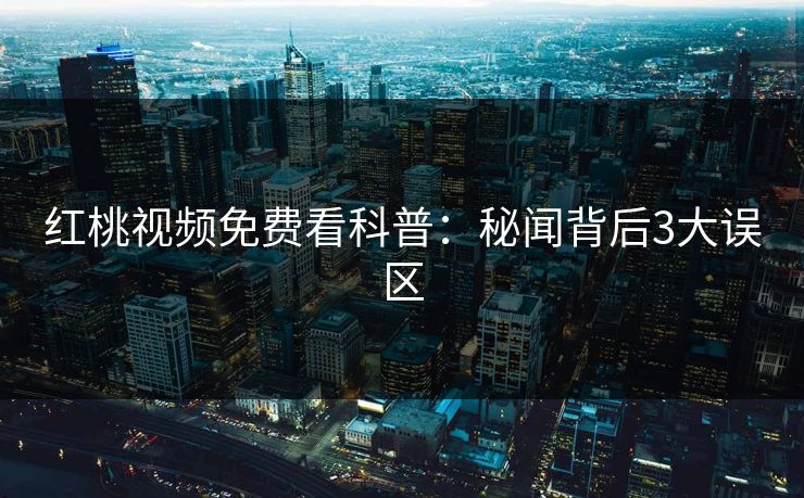 红桃视频免费看科普:秘闻背后3大误区 红桃视频免费看科普:秘闻背后3大误区