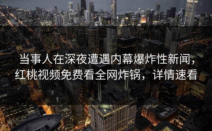 当事人在深夜遭遇内幕爆炸性新闻，红桃视频免费看全网炸锅，详情速看