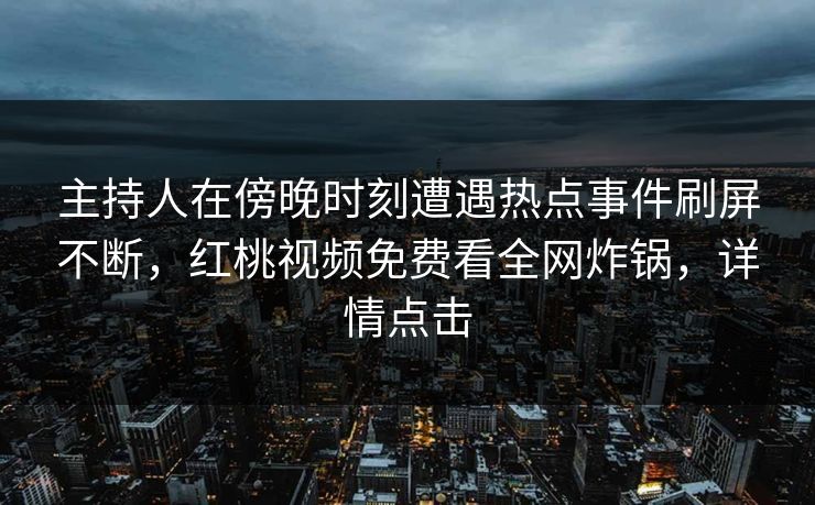 主持人在傍晚时刻遭遇热点事件刷屏不断，红桃视频免费看全网炸锅，详情点击
