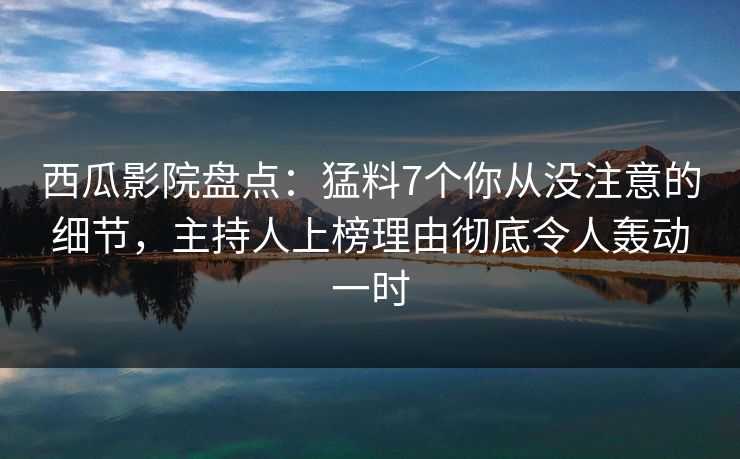 西瓜影院盘点:猛料7个你从没注意的细节,主持人上榜理由彻底令人轰动一时 西瓜影院盘点:猛料7个你从没注意的细节,主持人上榜理由彻底令人轰动一时