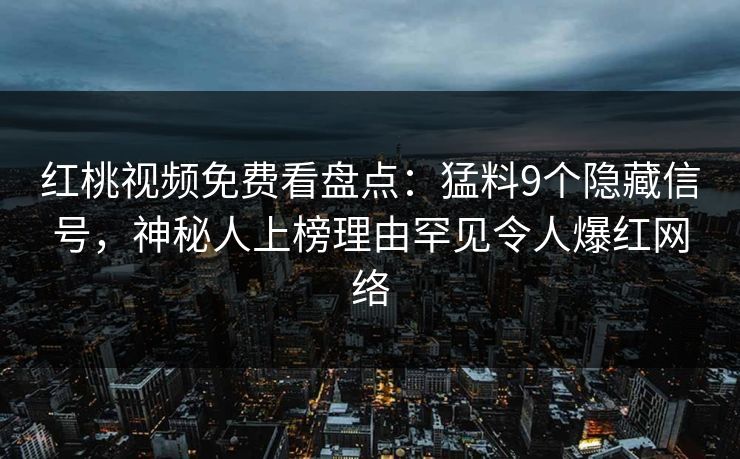 红桃视频免费看盘点：猛料9个隐藏信号，神秘人上榜理由罕见令人爆红网络