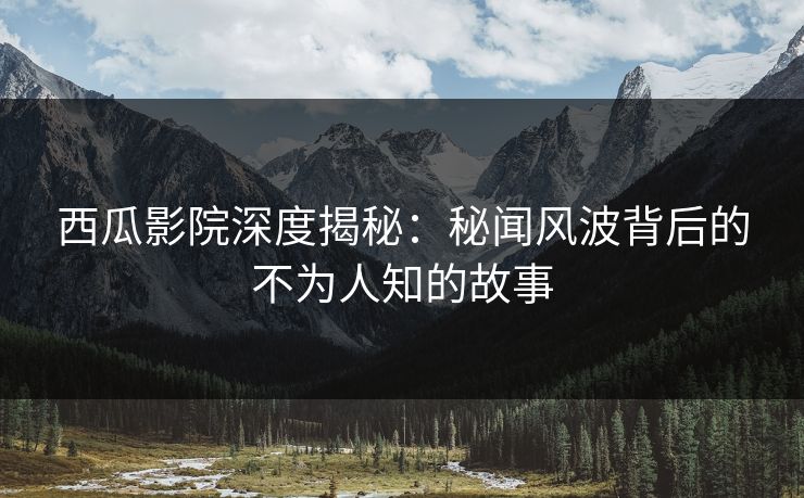 西瓜影院深度揭秘：秘闻风波背后的不为人知的故事