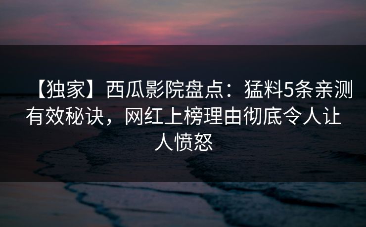 【独家】西瓜影院盘点：猛料5条亲测有效秘诀，网红上榜理由彻底令人让人愤怒