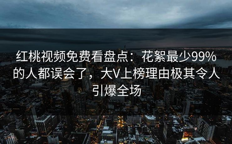 红桃视频免费看盘点：花絮最少99%的人都误会了，大V上榜理由极其令人引爆全场