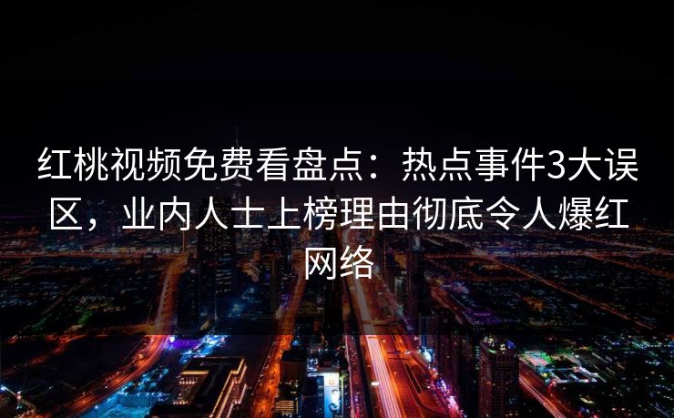 红桃视频免费看盘点:热点事件3大误区,业内人士上榜理由彻底令人爆红网络 红桃视频免费看盘点:热点事件3大误区,业内人士上榜理由彻底令人爆红网络