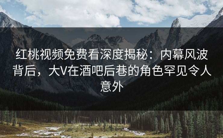 红桃视频免费看深度揭秘：内幕风波背后，大V在酒吧后巷的角色罕见令人意外