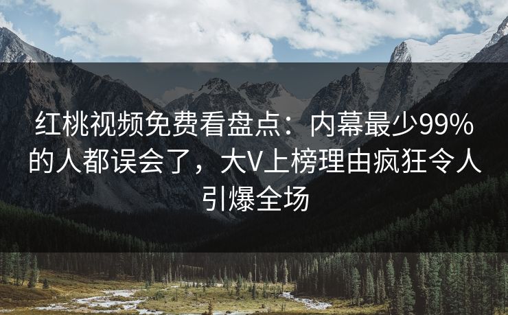 红桃视频免费看盘点：内幕最少99%的人都误会了，大V上榜理由疯狂令人引爆全场