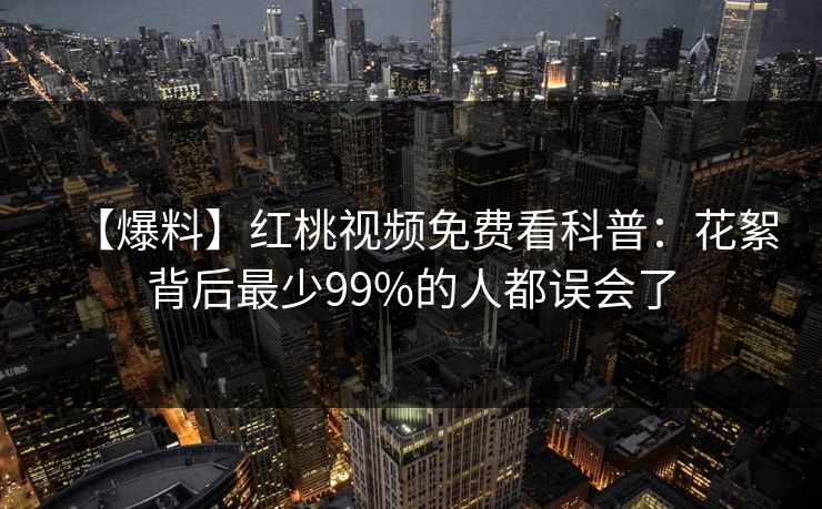【爆料】红桃视频免费看科普:花絮背后最少99%的人都误会了 【爆料】红桃视频免费看科普:花絮背后最少99%的人都误会了