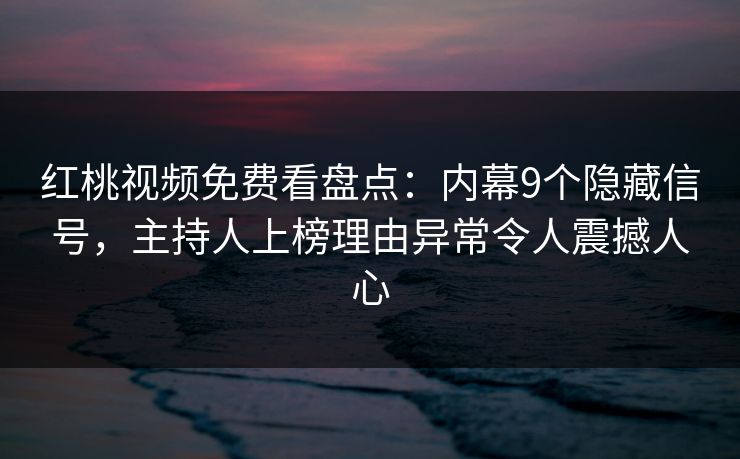红桃视频免费看盘点：内幕9个隐藏信号，主持人上榜理由异常令人震撼人心