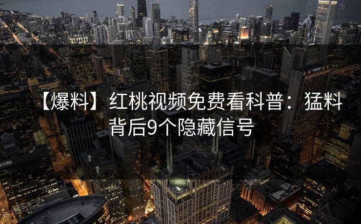 【爆料】红桃视频免费看科普:猛料背后9个隐藏信号 【爆料】红桃视频免费看科普:猛料背后9个隐藏信号