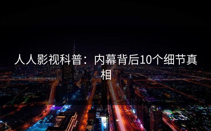 人人影视科普:内幕背后10个细节真相 人人影视科普:内幕背后10个细节真相