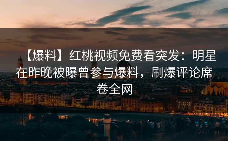 【爆料】红桃视频免费看突发：明星在昨晚被曝曾参与爆料，刷爆评论席卷全网