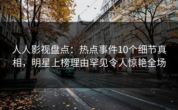 人人影视盘点:热点事件10个细节真相,明星上榜理由罕见令人惊艳全场 人人影视盘点:热点事件10个细节真相,明星上榜理由罕见令人惊艳全场