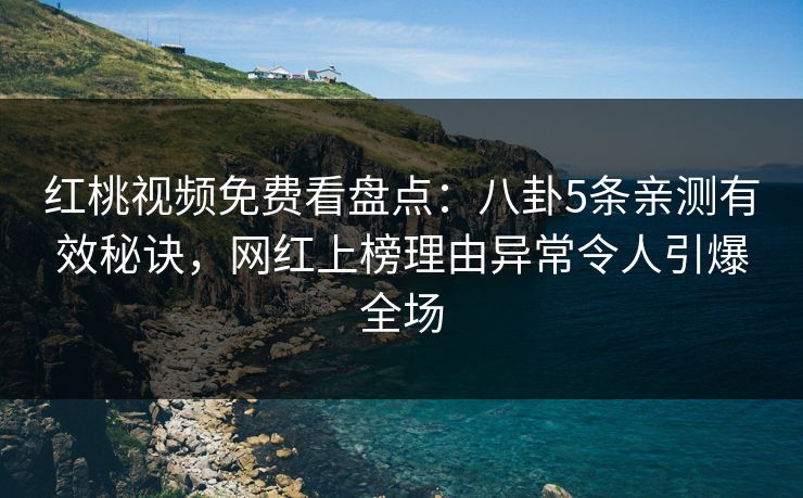 红桃视频免费看盘点：八卦5条亲测有效秘诀，网红上榜理由异常令人引爆全场