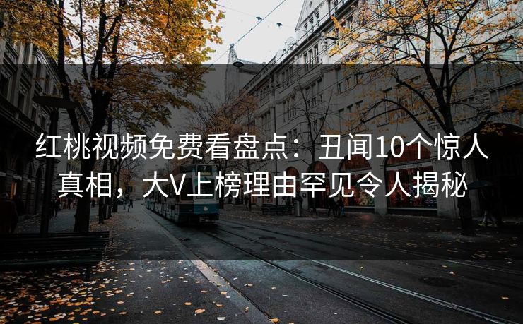 红桃视频免费看盘点:丑闻10个惊人真相,大V上榜理由罕见令人揭秘 红桃视频免费看盘点:丑闻10个惊人真相,大V上榜理由罕见令人揭秘