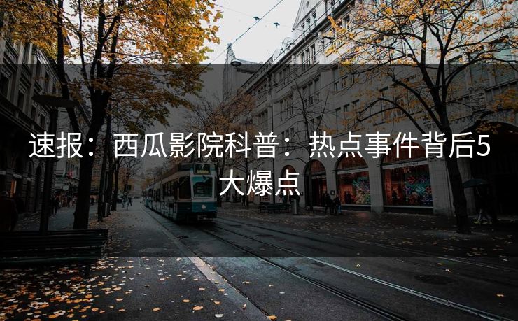 速报：西瓜影院科普：热点事件背后5大爆点