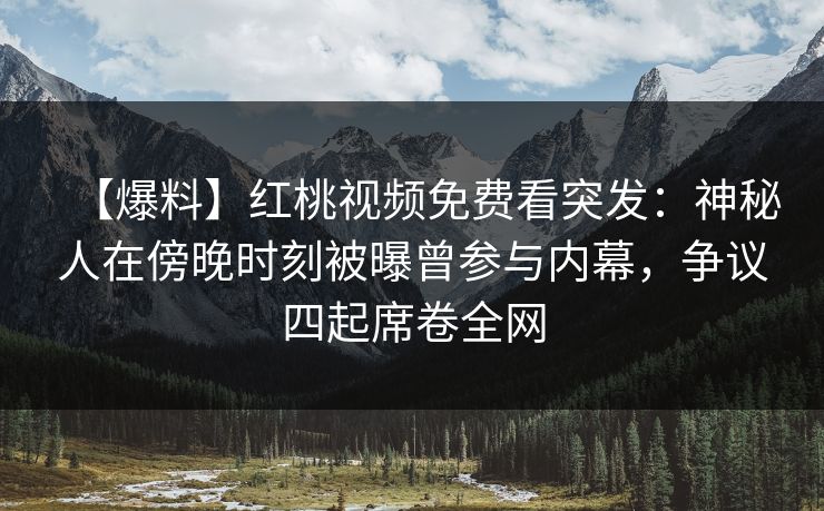 【爆料】红桃视频免费看突发：神秘人在傍晚时刻被曝曾参与内幕，争议四起席卷全网