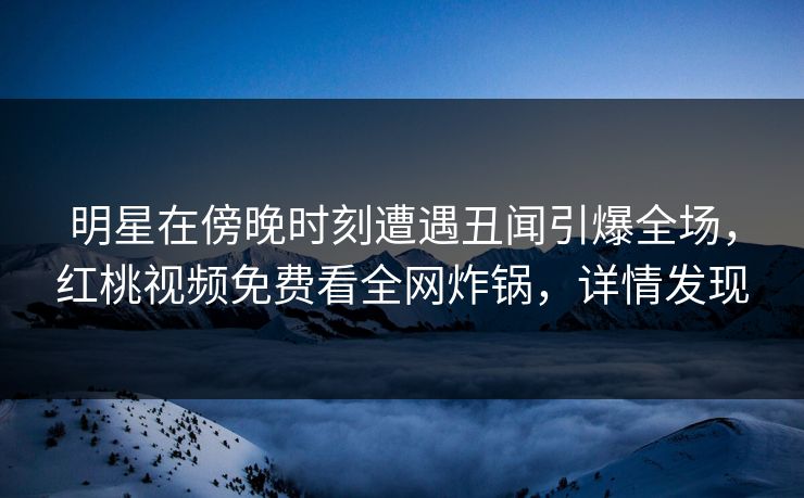 明星在傍晚时刻遭遇丑闻引爆全场,红桃视频免费看全网炸锅,详情发现 明星在傍晚时刻遭遇丑闻引爆全场,红桃视频免费看全网炸锅,详情发现