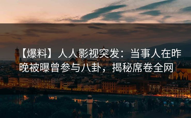 【爆料】人人影视突发：当事人在昨晚被曝曾参与八卦，揭秘席卷全网