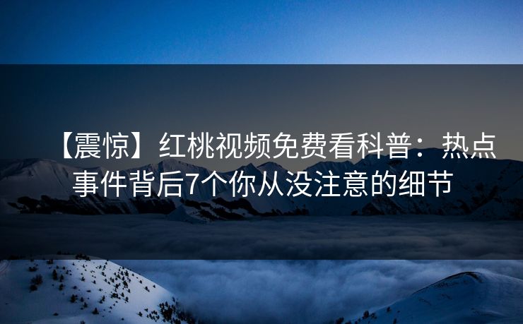 【震惊】红桃视频免费看科普：热点事件背后7个你从没注意的细节