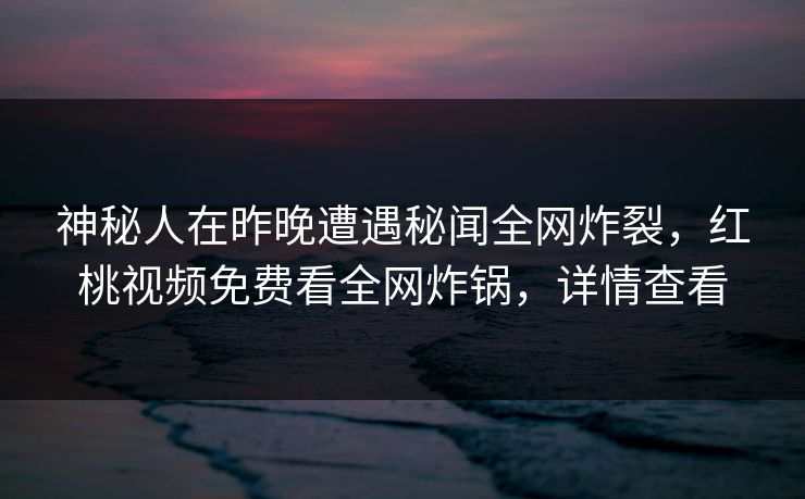 神秘人在昨晚遭遇秘闻全网炸裂,红桃视频免费看全网炸锅,详情查看 神秘人在昨晚遭遇秘闻全网炸裂,红桃视频免费看全网炸锅,详情查看