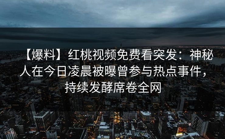 【爆料】红桃视频免费看突发:神秘人在今日凌晨被曝曾参与热点事件,持续发酵席卷全网 【爆料】红桃视频免费看突发:神秘人在今日凌晨被曝曾参与热点事件,持续发酵席卷全网