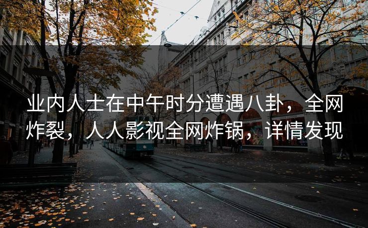 业内人士在中午时分遭遇八卦,全网炸裂,人人影视全网炸锅,详情发现 业内人士在中午时分遭遇八卦,全网炸裂,人人影视全网炸锅,详情发现