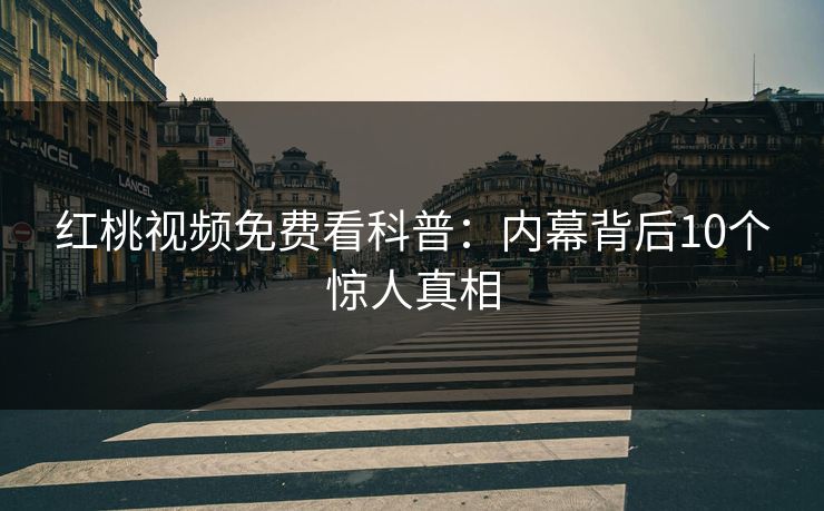 红桃视频免费看科普:内幕背后10个惊人真相 红桃视频免费看科普:内幕背后10个惊人真相