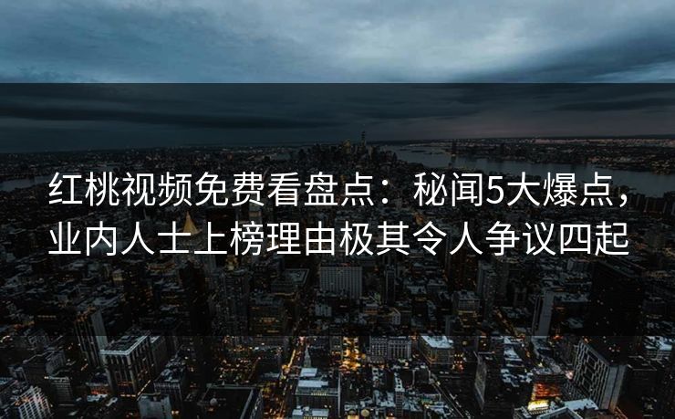 红桃视频免费看盘点:秘闻5大爆点,业内人士上榜理由极其令人争议四起 红桃视频免费看盘点:秘闻5大爆点,业内人士上榜理由极其令人争议四起