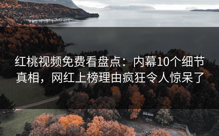 红桃视频免费看盘点:内幕10个细节真相,网红上榜理由疯狂令人惊呆了 红桃视频免费看盘点:内幕10个细节真相,网红上榜理由疯狂令人惊呆了