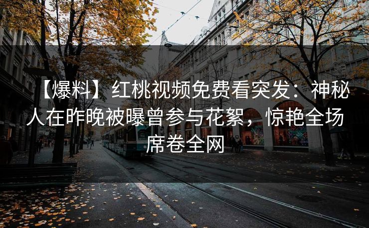 【爆料】红桃视频免费看突发:神秘人在昨晚被曝曾参与花絮,惊艳全场席卷全网 【爆料】红桃视频免费看突发:神秘人在昨晚被曝曾参与花絮,惊艳全场席卷全网