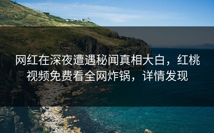 网红在深夜遭遇秘闻真相大白，红桃视频免费看全网炸锅，详情发现