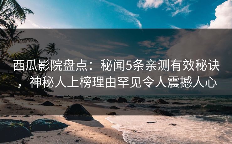 西瓜影院盘点：秘闻5条亲测有效秘诀，神秘人上榜理由罕见令人震撼人心