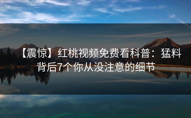 【震惊】红桃视频免费看科普:猛料背后7个你从没注意的细节 【震惊】红桃视频免费看科普:猛料背后7个你从没注意的细节