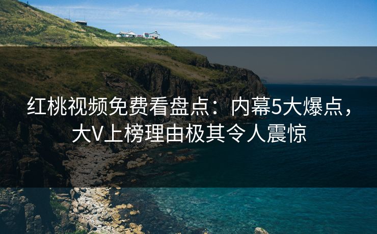 红桃视频免费看盘点：内幕5大爆点，大V上榜理由极其令人震惊