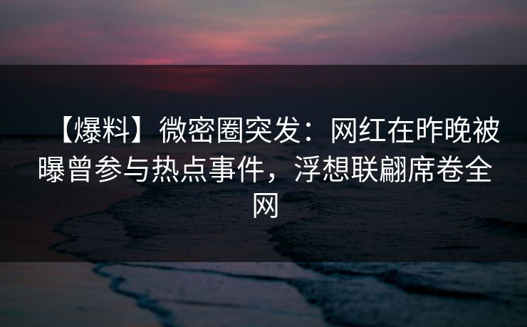 【爆料】微密圈突发：网红在昨晚被曝曾参与热点事件，浮想联翩席卷全网