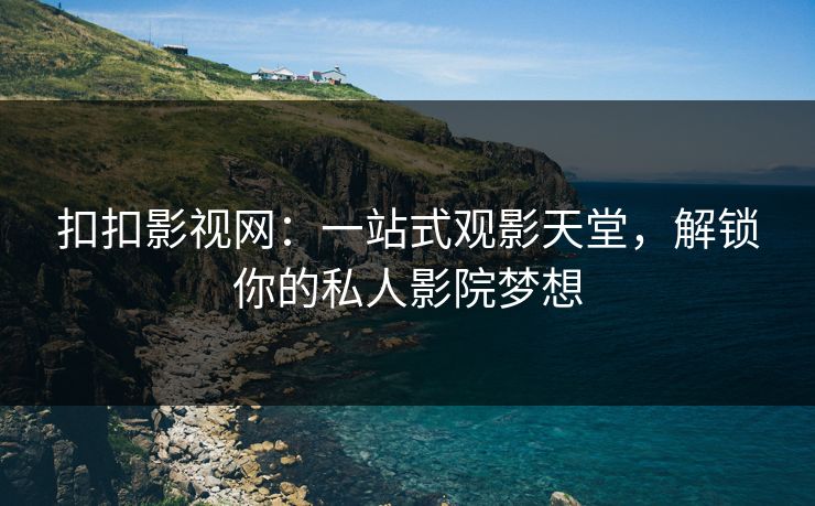 扣扣影视网：一站式观影天堂，解锁你的私人影院梦想
