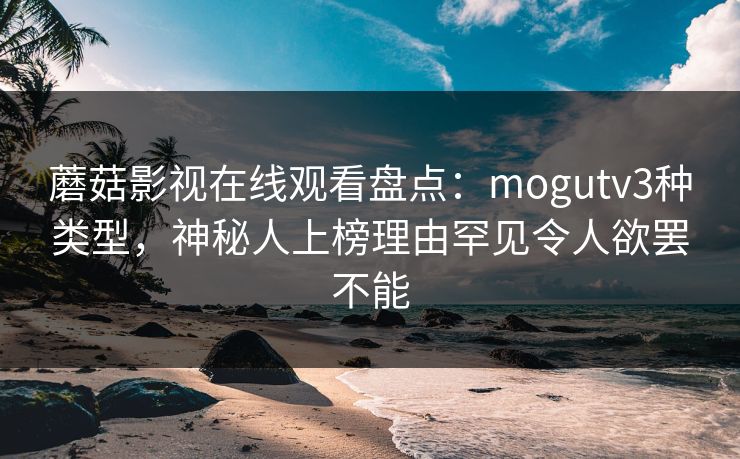 蘑菇影视在线观看盘点：mogutv3种类型，神秘人上榜理由罕见令人欲罢不能