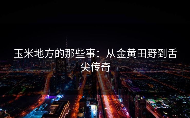 玉米地方的那些事：从金黄田野到舌尖传奇