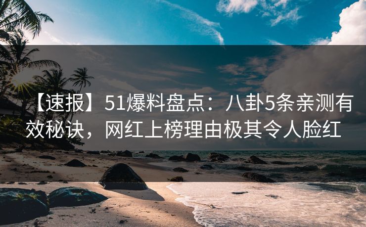 【速报】51爆料盘点：八卦5条亲测有效秘诀，网红上榜理由极其令人脸红