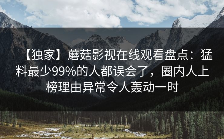 【独家】蘑菇影视在线观看盘点：猛料最少99%的人都误会了，圈内人上榜理由异常令人轰动一时