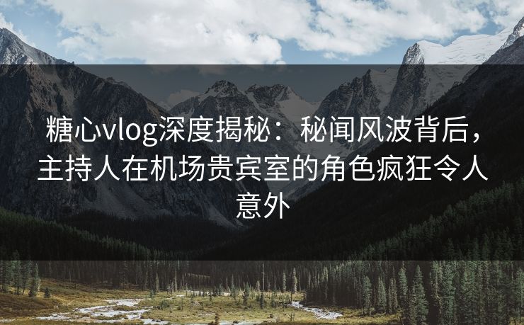 糖心vlog深度揭秘：秘闻风波背后，主持人在机场贵宾室的角色疯狂令人意外