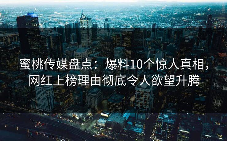 蜜桃传媒盘点：爆料10个惊人真相，网红上榜理由彻底令人欲望升腾