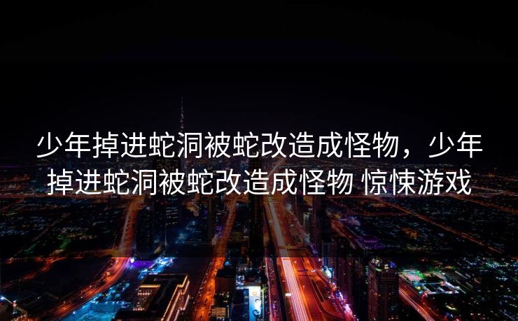 少年掉进蛇洞被蛇改造成怪物，少年掉进蛇洞被蛇改造成怪物 惊悚游戏