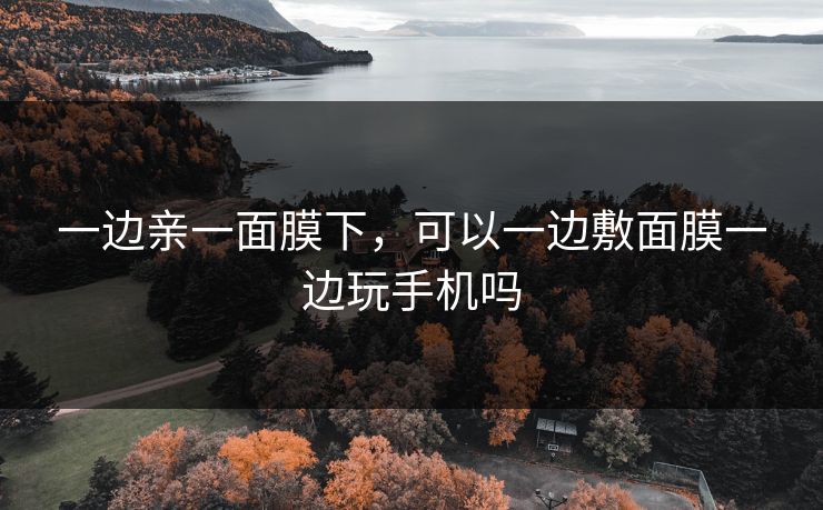 一边亲一面膜下，可以一边敷面膜一边玩手机吗