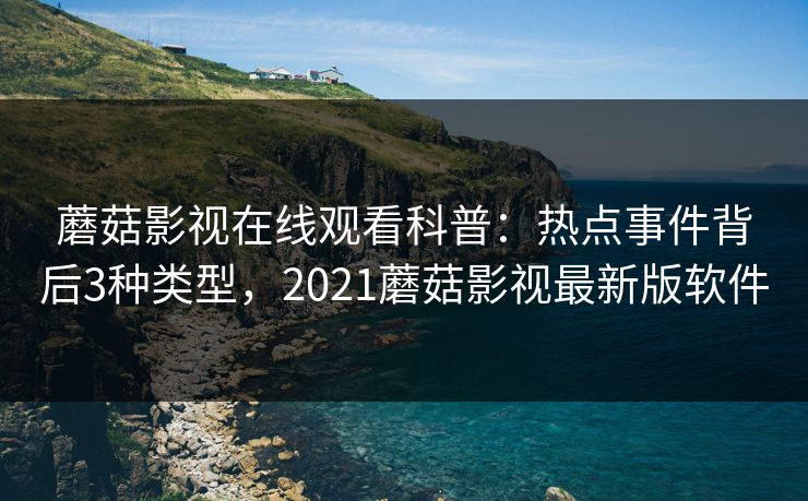 蘑菇影视在线观看科普：热点事件背后3种类型，2021蘑菇影视最新版软件