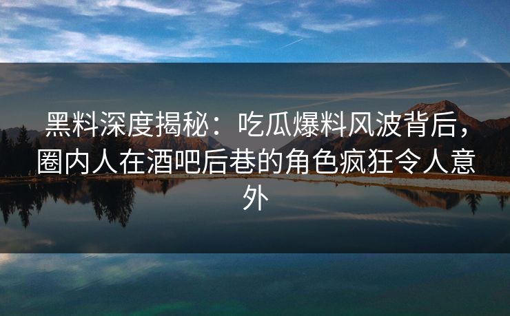 黑料深度揭秘：吃瓜爆料风波背后，圈内人在酒吧后巷的角色疯狂令人意外